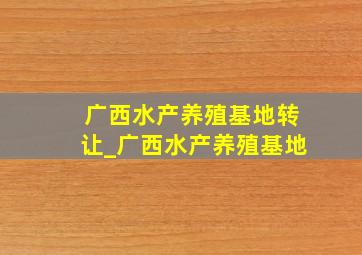 广西水产养殖基地转让_广西水产养殖基地