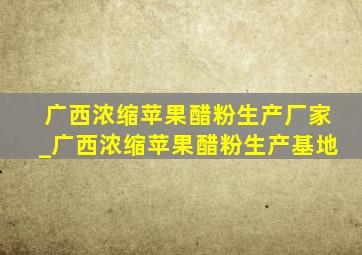 广西浓缩苹果醋粉生产厂家_广西浓缩苹果醋粉生产基地