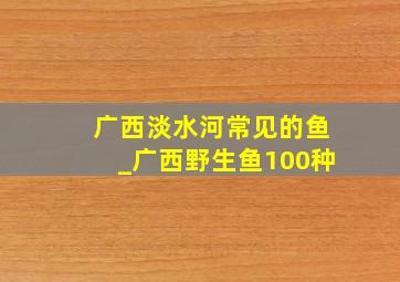 广西淡水河常见的鱼_广西野生鱼100种