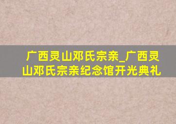 广西灵山邓氏宗亲_广西灵山邓氏宗亲纪念馆开光典礼