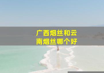 广西烟丝和云南烟丝哪个好