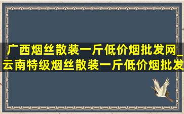 广西烟丝散装一斤(低价烟批发网)_云南特级烟丝散装一斤(低价烟批发网)