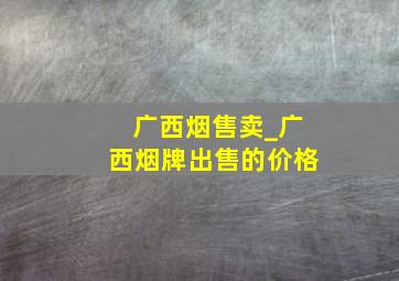 广西烟售卖_广西烟牌出售的价格