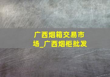 广西烟箱交易市场_广西烟柜批发