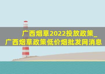 广西烟草2022投放政策_广西烟草政策(低价烟批发网)消息