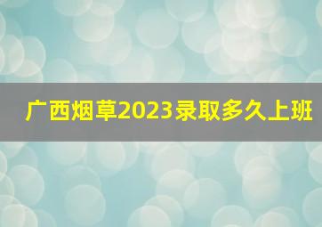 广西烟草2023录取多久上班