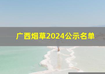 广西烟草2024公示名单