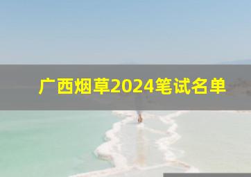 广西烟草2024笔试名单