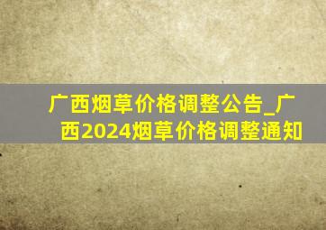 广西烟草价格调整公告_广西2024烟草价格调整通知