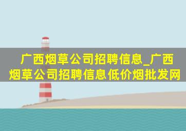 广西烟草公司招聘信息_广西烟草公司招聘信息(低价烟批发网)