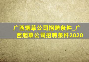 广西烟草公司招聘条件_广西烟草公司招聘条件2020