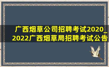 广西烟草公司招聘考试2020_2022广西烟草局招聘考试公告