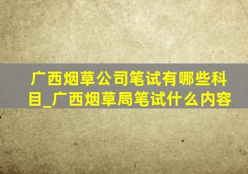 广西烟草公司笔试有哪些科目_广西烟草局笔试什么内容