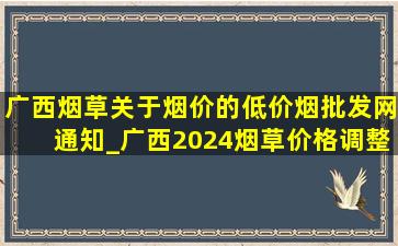 广西烟草关于烟价的(低价烟批发网)通知_广西2024烟草价格调整通知