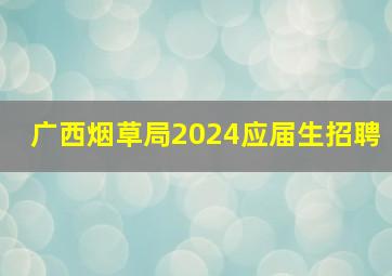 广西烟草局2024应届生招聘