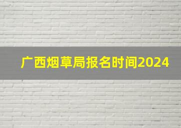 广西烟草局报名时间2024