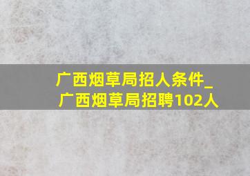 广西烟草局招人条件_广西烟草局招聘102人