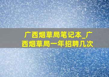 广西烟草局笔记本_广西烟草局一年招聘几次