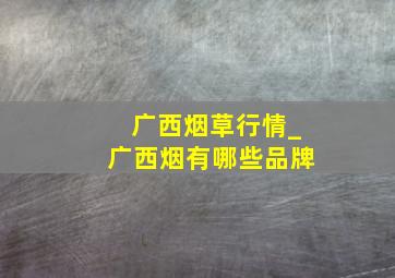 广西烟草行情_广西烟有哪些品牌