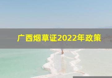 广西烟草证2022年政策