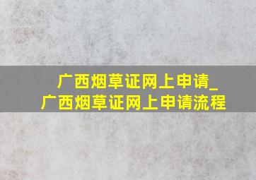 广西烟草证网上申请_广西烟草证网上申请流程