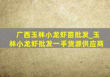 广西玉林小龙虾苗批发_玉林小龙虾批发一手货源供应商