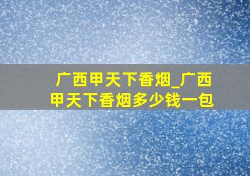 广西甲天下香烟_广西甲天下香烟多少钱一包