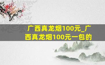 广西真龙烟100元_广西真龙烟100元一包的