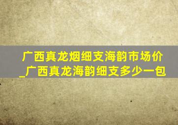 广西真龙烟细支海韵市场价_广西真龙海韵细支多少一包