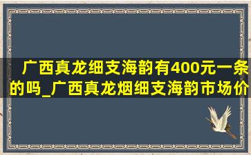 广西真龙细支海韵有400元一条的吗_广西真龙烟细支海韵市场价