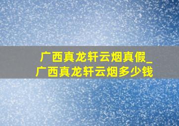 广西真龙轩云烟真假_广西真龙轩云烟多少钱