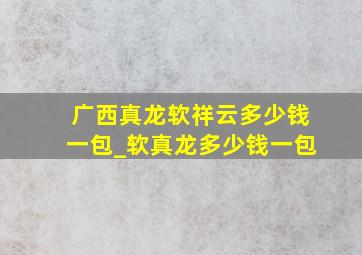 广西真龙软祥云多少钱一包_软真龙多少钱一包