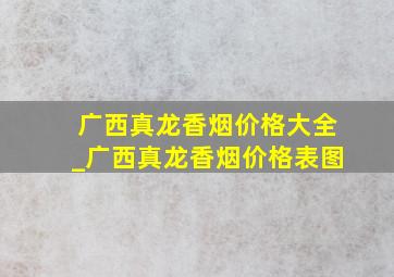 广西真龙香烟价格大全_广西真龙香烟价格表图