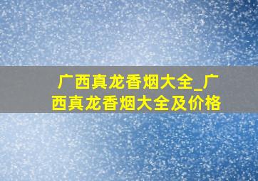 广西真龙香烟大全_广西真龙香烟大全及价格