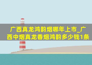 广西真龙鸿韵烟哪年上市_广西中烟真龙香烟鸿韵多少钱1条