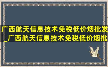 广西航天信息技术(免税低价烟批发)_广西航天信息技术(免税低价烟批发)苏钰