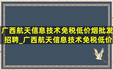 广西航天信息技术(免税低价烟批发)招聘_广西航天信息技术(免税低价烟批发)待遇