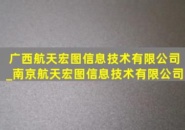 广西航天宏图信息技术有限公司_南京航天宏图信息技术有限公司