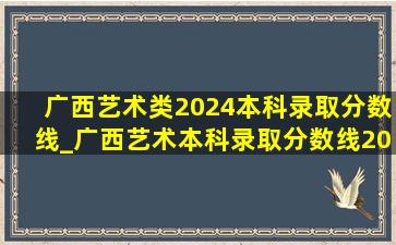 广西艺术类2024本科录取分数线_广西艺术本科录取分数线2024