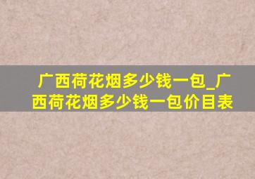 广西荷花烟多少钱一包_广西荷花烟多少钱一包价目表