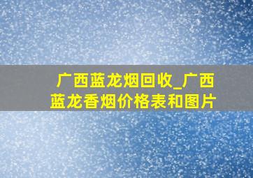 广西蓝龙烟回收_广西蓝龙香烟价格表和图片