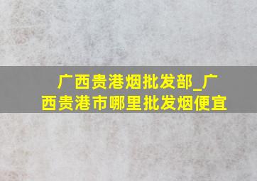 广西贵港烟批发部_广西贵港市哪里批发烟便宜