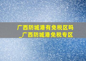 广西防城港有免税区吗_广西防城港免税专区