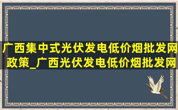 广西集中式光伏发电(低价烟批发网)政策_广西光伏发电(低价烟批发网)政策