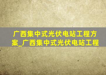 广西集中式光伏电站工程方案_广西集中式光伏电站工程