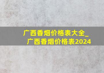 广西香烟价格表大全_广西香烟价格表2024