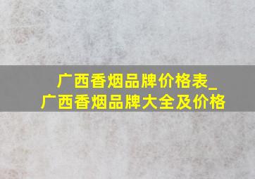 广西香烟品牌价格表_广西香烟品牌大全及价格