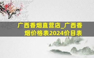 广西香烟直营店_广西香烟价格表2024价目表