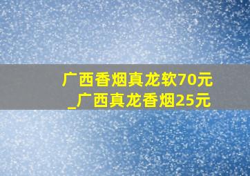 广西香烟真龙软70元_广西真龙香烟25元