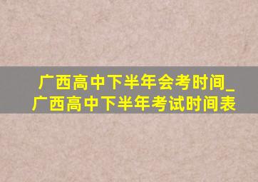 广西高中下半年会考时间_广西高中下半年考试时间表